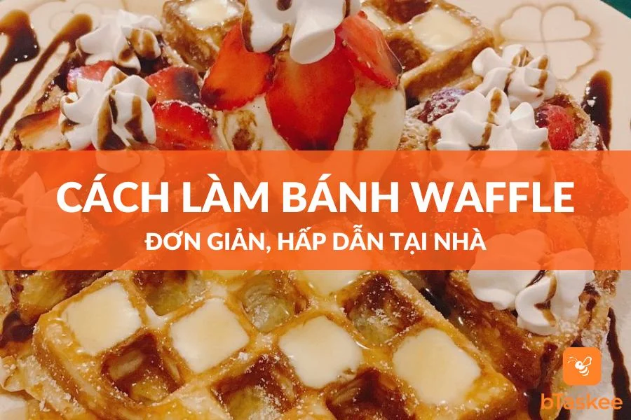 Cách Làm Bánh Waffle Đơn Giản Hấp Dẫn Tại Nhà