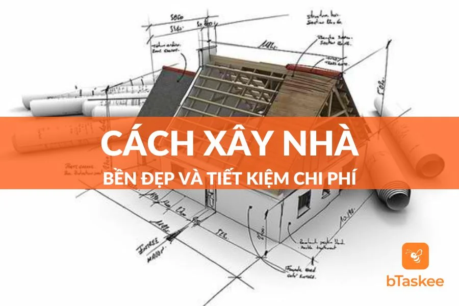 Cẩm Nang Cách Xây Nhà Từ A - Z Tiết Kiệm Và Siêu Bền Đẹp