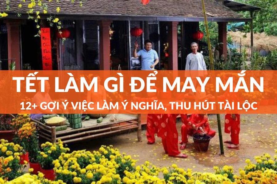 Tết Làm Gì Để May Mắn? Xem Ngay 12+ Gợi Ý Việc Làm Thu Hút Tài Lộc